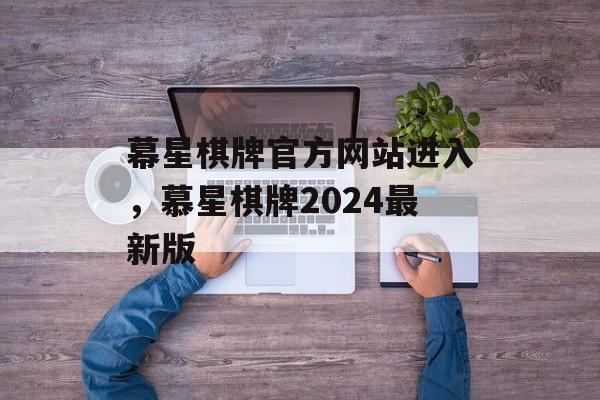 幕星棋牌官方网站进入，慕星棋牌2024最新版