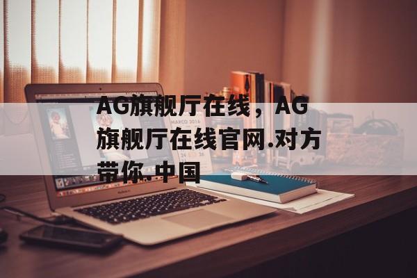 AG旗舰厅在线，AG旗舰厅在线官网.对方带你.中国