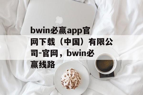 bwin必赢app官网下载（中国）有限公司-官网，bwin必赢线路