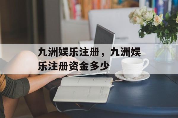 九洲娱乐注册，九洲娱乐注册资金多少