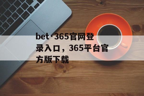 bet·365官网登录入口，365平台官方版下载