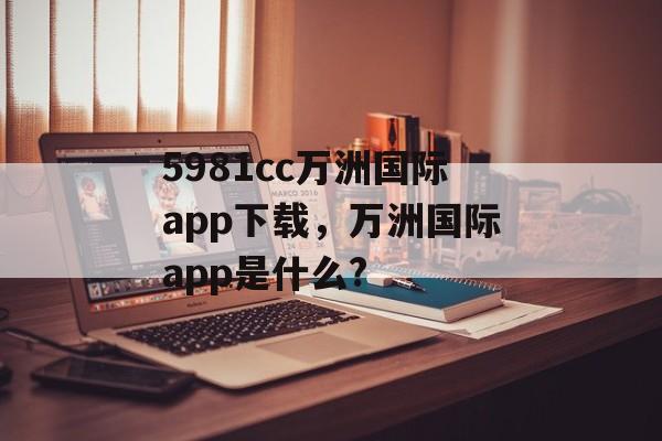 5981cc万洲国际app下载，万洲国际app是什么?