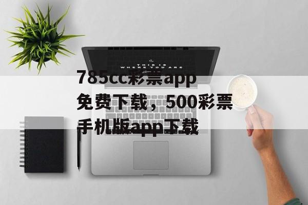 785cc彩票app免费下载，500彩票手机版app下载