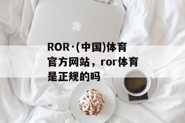 ROR·(中国)体育官方网站，ror体育是正规的吗