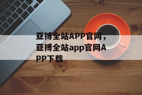 亚搏全站APP官网，亚搏全站app官网APP下载